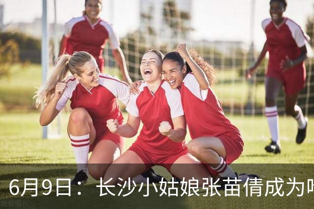 6月9日：长沙小姑娘张苗倩成为唯一异类，不到9岁独闯48支欧洲男足少年队包围圈